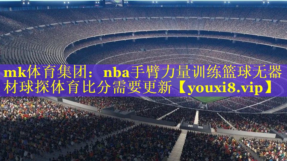 mk体育集团：nba手臂力量训练篮球无器材球探体育比分需要更新