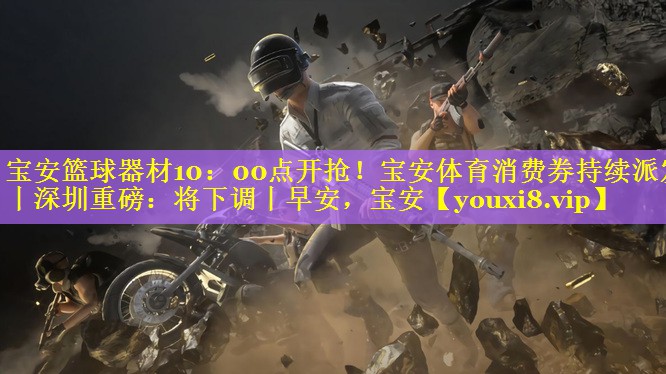 宝安篮球器材10：00点开抢！宝安体育消费券持续派发丨深圳重磅：将下调丨早安，宝安