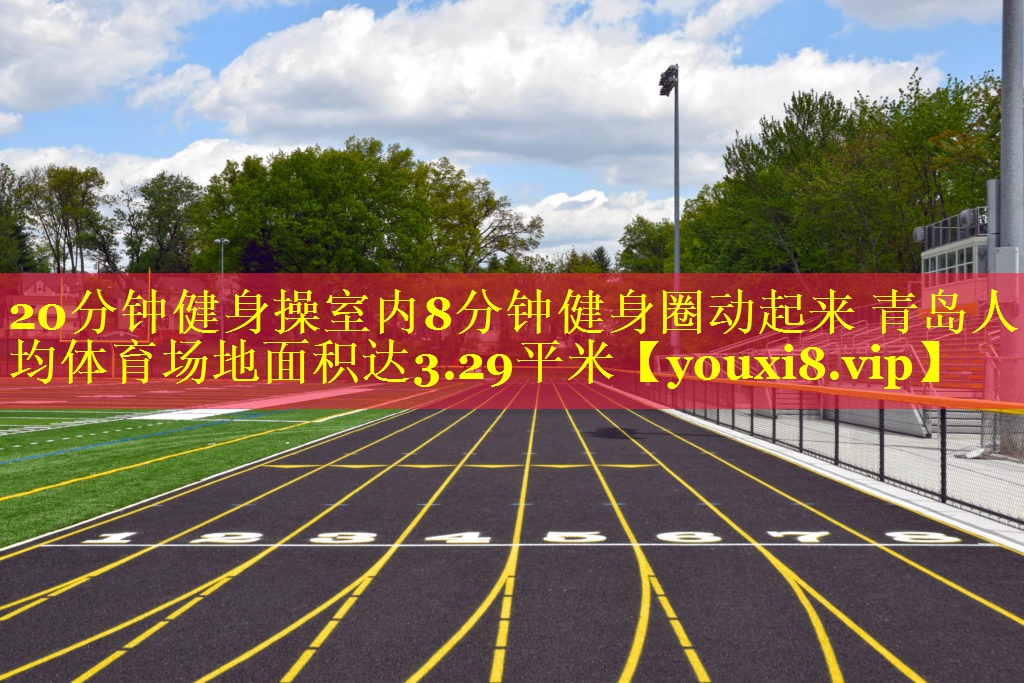 20分钟健身操室内8分钟健身圈动起来 青岛人均体育场地面积达3.29平米