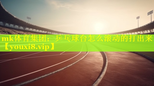 mk体育集团：乒乓球台怎么滚动的打出来