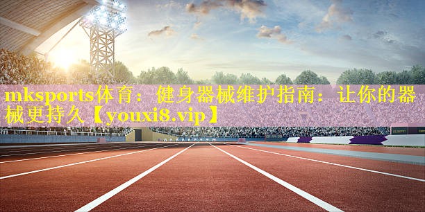 mksports体育：健身器械维护指南：让你的器械更持久