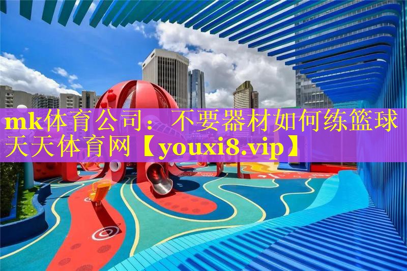 mk体育公司：不要器材如何练篮球天天体育网