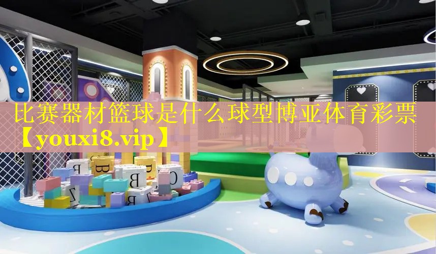 <strong>比赛器材篮球是什么球型博亚体育彩票</strong>