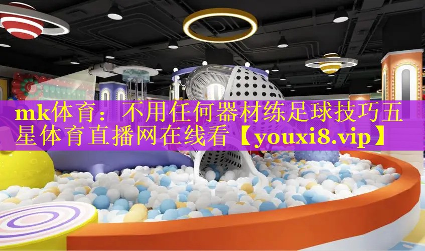 mk体育：不用任何器材练足球技巧五星体育直播网在线看