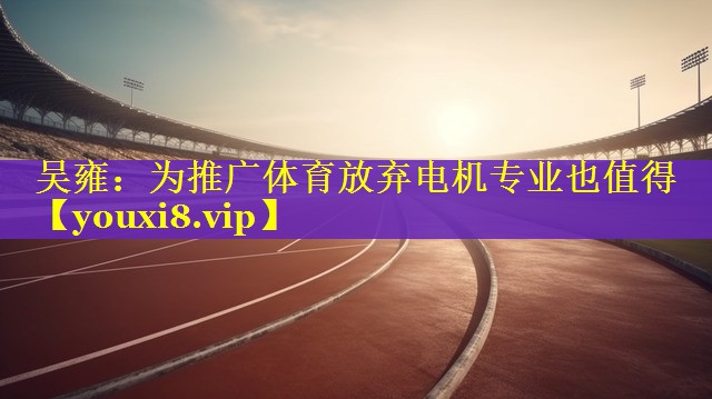 吴雍：为推广体育放弃电机专业也值得