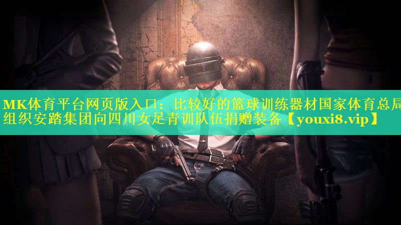 MK体育平台网页版入口：比较好的篮球训练器材国家体育总局组织安踏集团向四川女足青训队伍捐赠装备