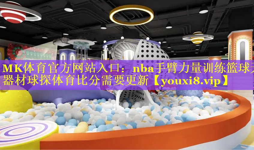 MK体育官方网站入口：nba手臂力量训练篮球无器材球探体育比分需要更新
