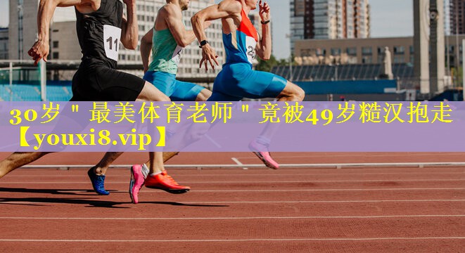 30岁＂最美体育老师＂竟被49岁糙汉抱走