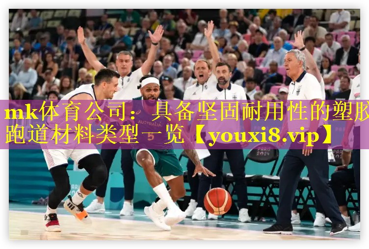 mk体育公司：具备坚固耐用性的塑胶跑道材料类型一览