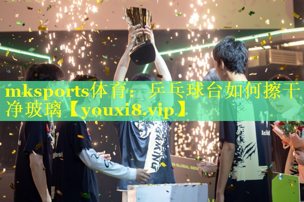 mksports体育：乒乓球台如何擦干净玻璃