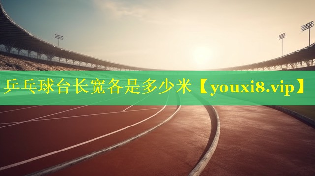 乒乓球台长宽各是多少米