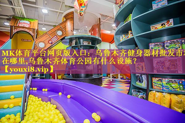 MK体育平台网页版入口：乌鲁木齐健身器材批发市场在哪里,乌鲁木齐体育公园有什么设施？