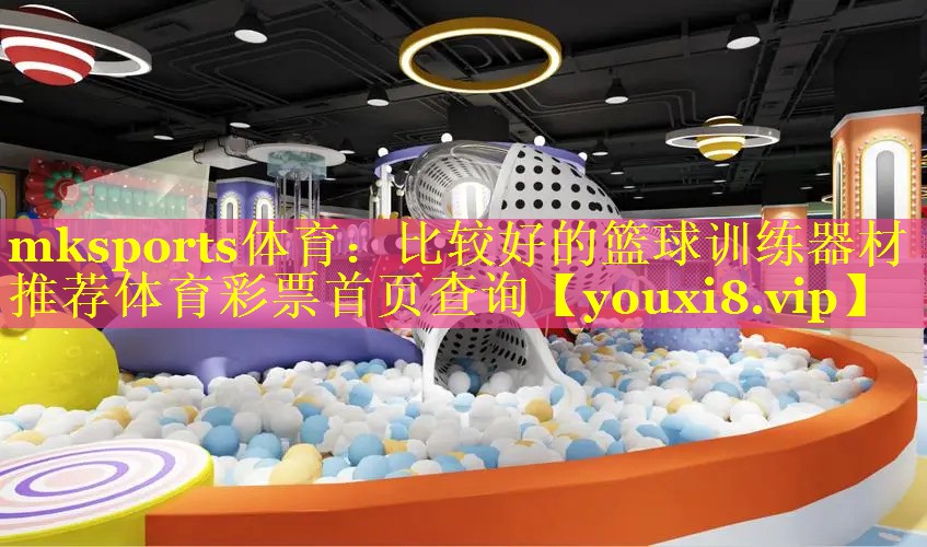 mksports体育：比较好的篮球训练器材推荐体育彩票首页查询