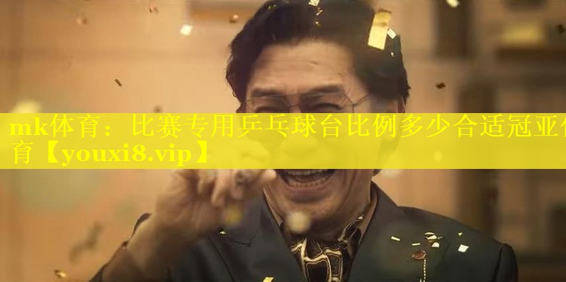 mk体育：比赛专用乒乓球台比例多少合适冠亚体育