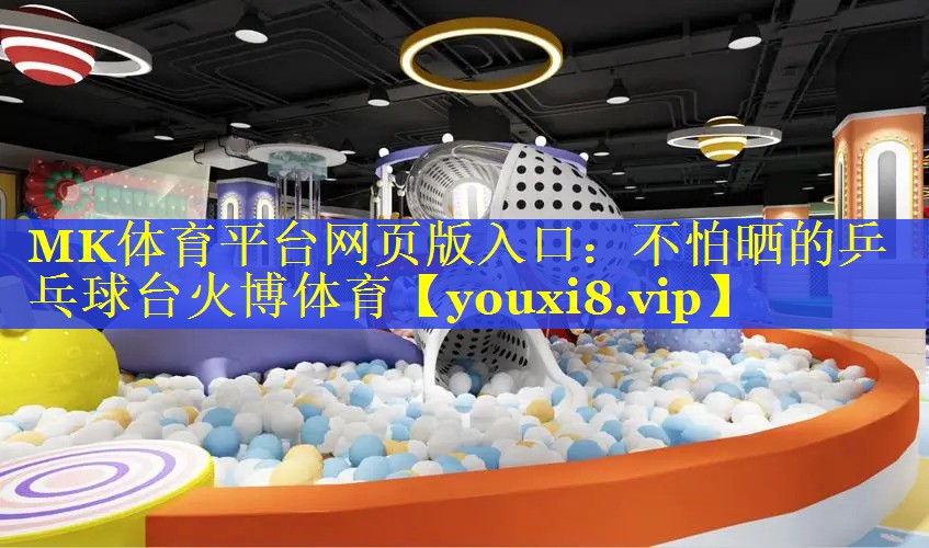 MK体育平台网页版入口：不怕晒的乒乓球台火博体育