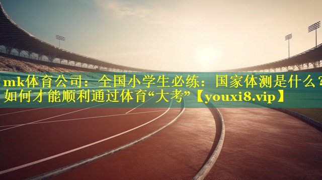 mk体育公司：全国小学生必练：国家体测是什么？如何才能顺利通过体育“大考”