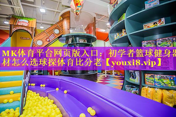 MK体育平台网页版入口：初学者篮球健身器材怎么选球探体育比分老