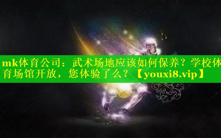 mk体育公司：武术场地应该如何保养？学校体育场馆开放，您体验了么？