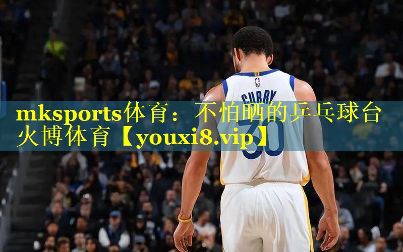 mksports体育：不怕晒的乒乓球台火博体育