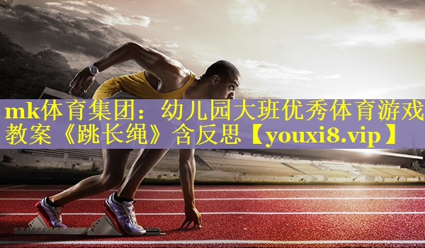 mk体育集团：幼儿园大班优秀体育游戏教案《跳长绳》含反思