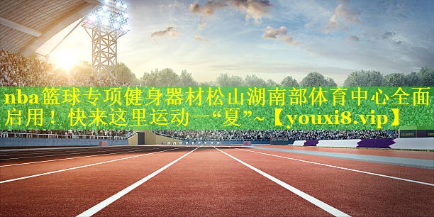 nba篮球专项健身器材松山湖南部体育中心全面启用！快来这里运动一“夏”~