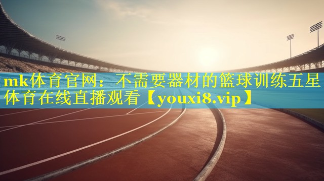 mk体育官网：不需要器材的篮球训练五星体育在线直播观看