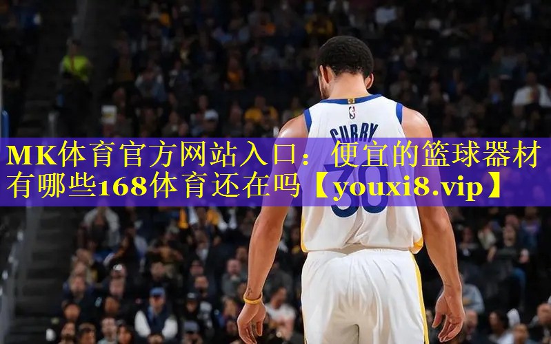 MK体育官方网站入口：便宜的篮球器材有哪些168体育还在吗