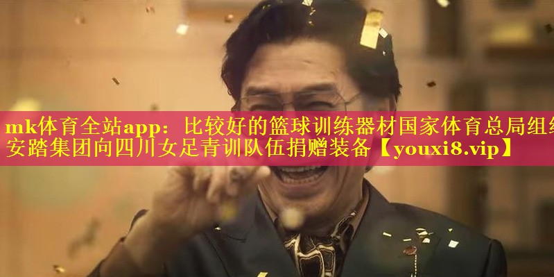 mk体育全站app：比较好的篮球训练器材国家体育总局组织安踏集团向四川女足青训队伍捐赠装备
