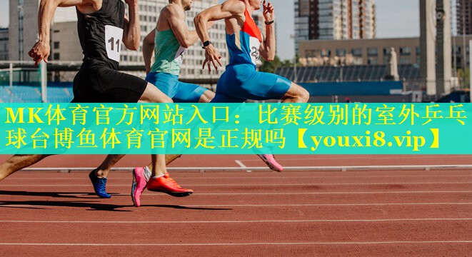 MK体育官方网站入口：比赛级别的室外乒乓球台博鱼体育官网是正规吗