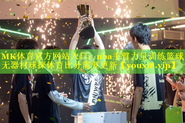MK体育官方网站入口：nba手臂力量训练篮球无器材球探体育比分需要更新