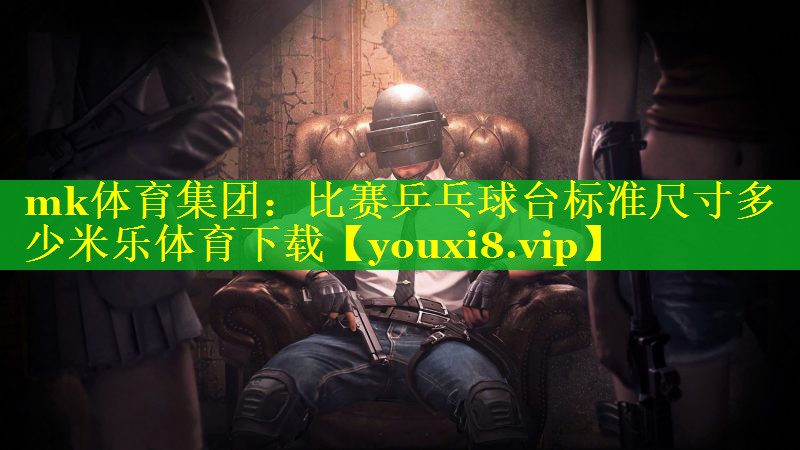mk体育集团：比赛乒乓球台标准尺寸多少米乐体育下载