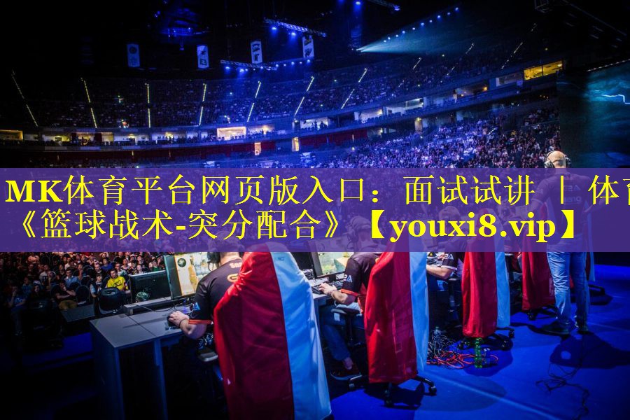 MK体育平台网页版入口：面试试讲 ｜ 体育《篮球战术-突分配合》