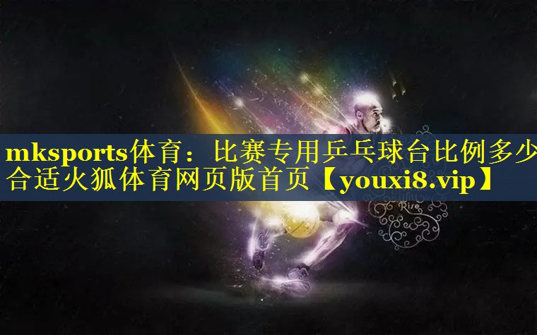 mksports体育：比赛专用乒乓球台比例多少合适火狐体育网页版首页