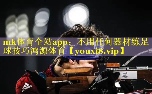mk体育全站app：不用任何器材练足球技巧鸿源体育