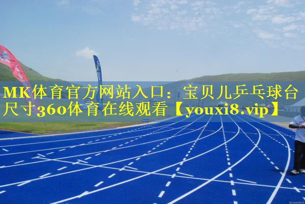 MK体育官方网站入口：宝贝儿乒乓球台尺寸360体育在线观看