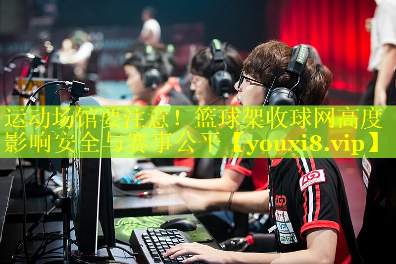 运动场馆要注意！篮球架收球网高度影响安全与赛事公平