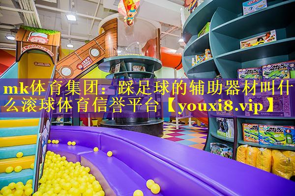 mk体育集团：踩足球的辅助器材叫什么滚球体育信誉平台