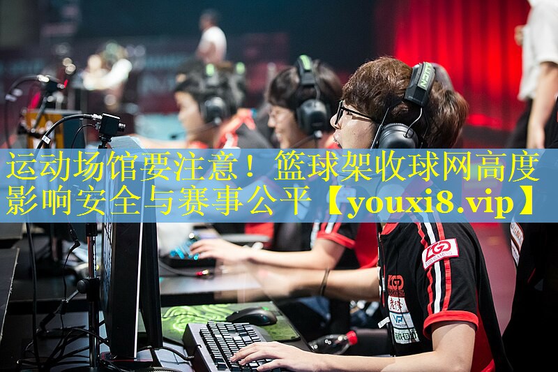 运动场馆要注意！篮球架收球网高度影响安全与赛事公平